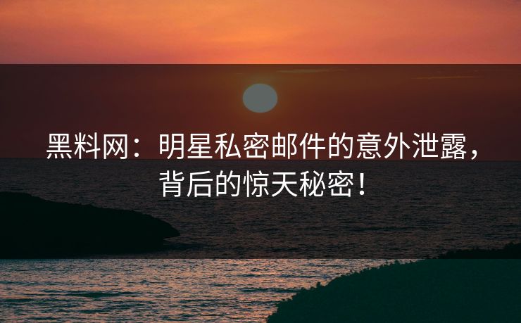 黑料网：明星私密邮件的意外泄露，背后的惊天秘密！