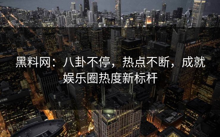 黑料网：八卦不停，热点不断，成就娱乐圈热度新标杆
