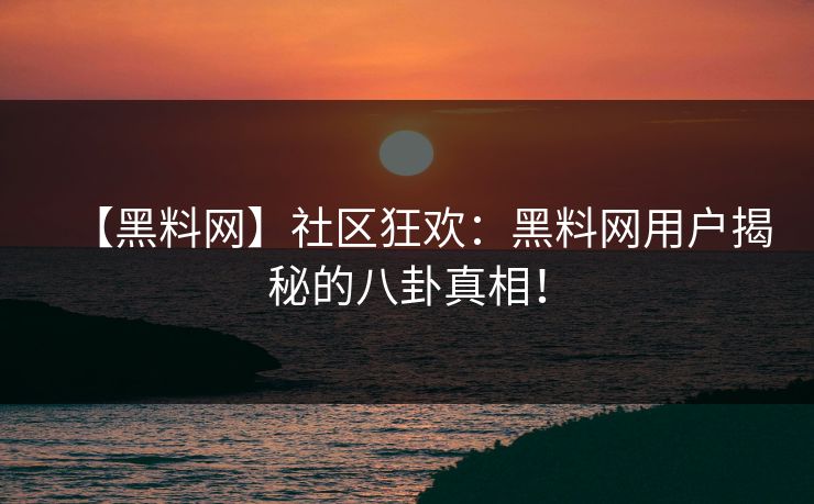 【黑料网】社区狂欢：黑料网用户揭秘的八卦真相！