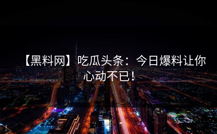 【黑料网】吃瓜头条：今日爆料让你心动不已！