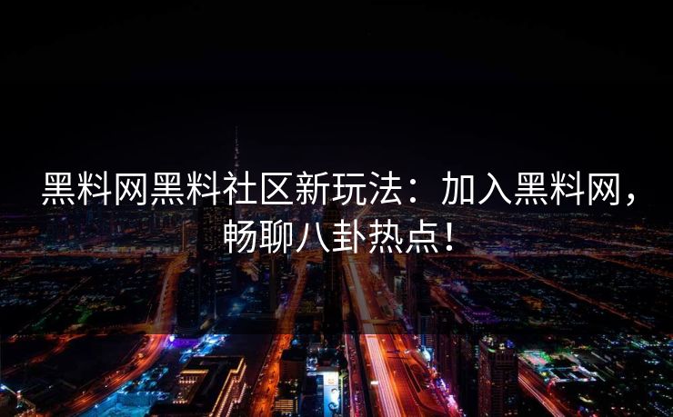 黑料网黑料社区新玩法：加入黑料网，畅聊八卦热点！