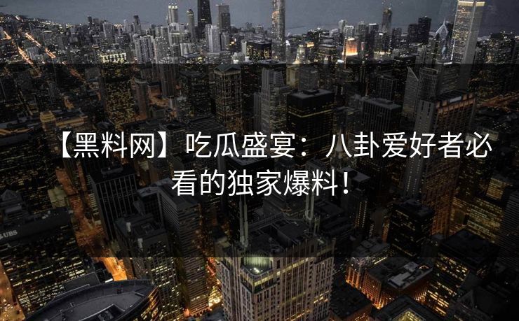 【黑料网】吃瓜盛宴：八卦爱好者必看的独家爆料！