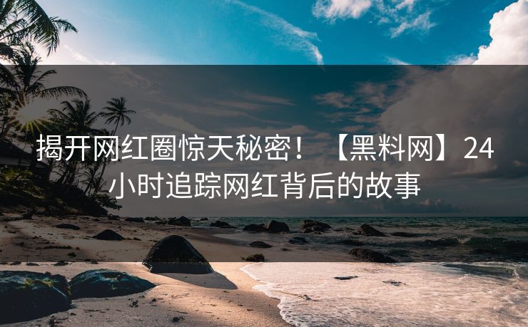 揭开网红圈惊天秘密！【黑料网】24小时追踪网红背后的故事