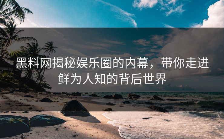 黑料网揭秘娱乐圈的内幕，带你走进鲜为人知的背后世界