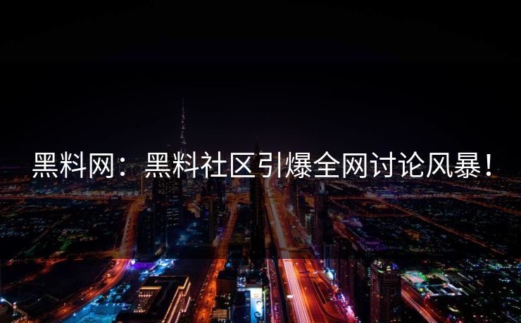 黑料网：黑料社区引爆全网讨论风暴！