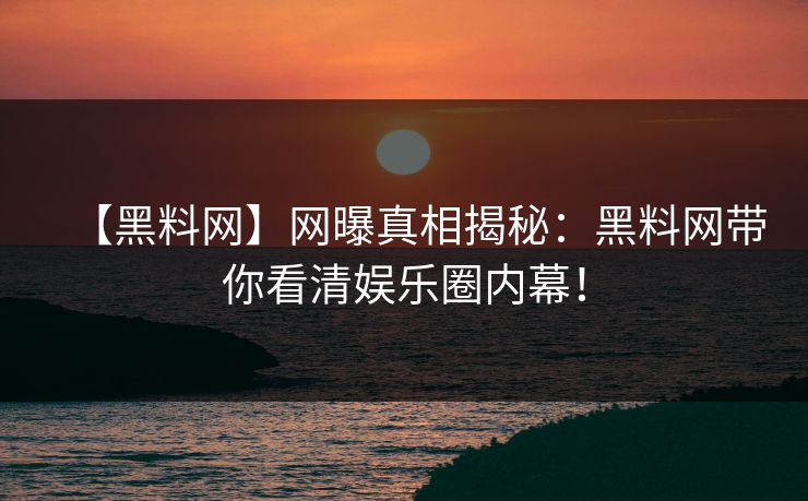 【黑料网】网曝真相揭秘：黑料网带你看清娱乐圈内幕！