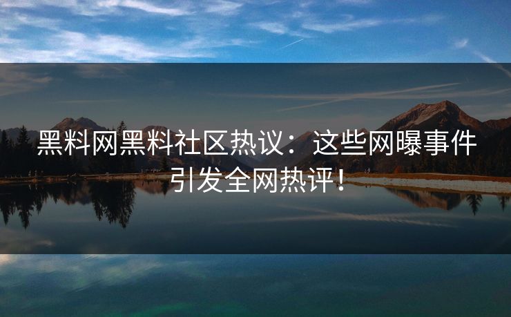 黑料网黑料社区热议：这些网曝事件引发全网热评！