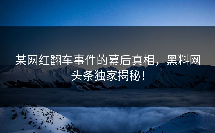 某网红翻车事件的幕后真相，黑料网头条独家揭秘！