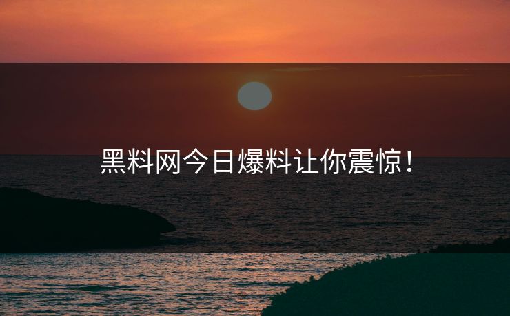 黑料网今日爆料让你震惊！