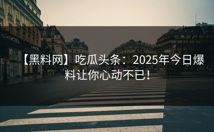 【黑料网】吃瓜头条：2025年今日爆料让你心动不已！