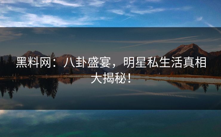 黑料网：八卦盛宴，明星私生活真相大揭秘！