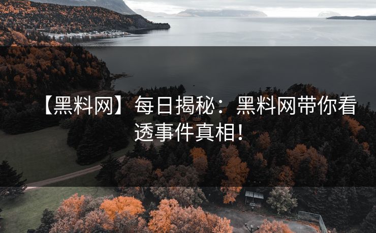 【黑料网】每日揭秘：黑料网带你看透事件真相！