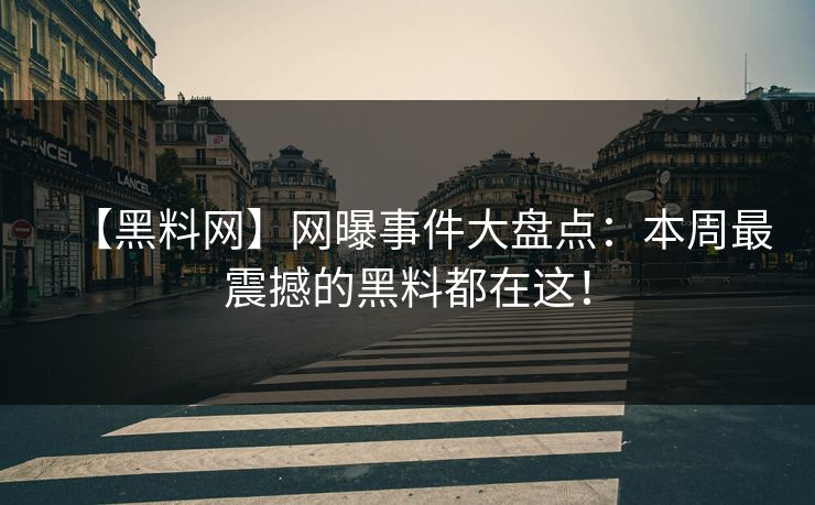 【黑料网】网曝事件大盘点：本周最震撼的黑料都在这！