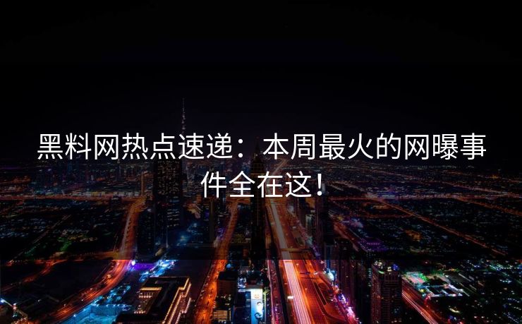 黑料网热点速递：本周最火的网曝事件全在这！