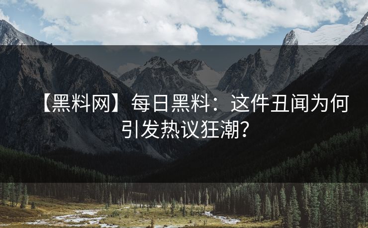 【黑料网】每日黑料：这件丑闻为何引发热议狂潮？
