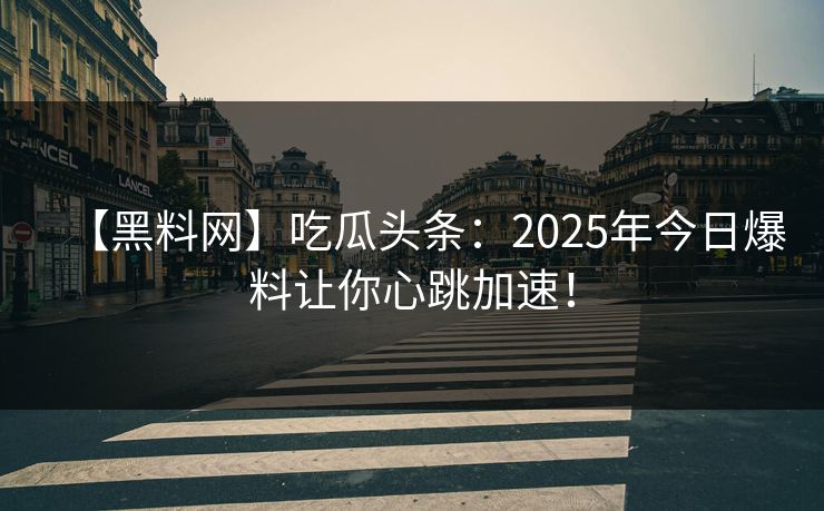 【黑料网】吃瓜头条：2025年今日爆料让你心跳加速！