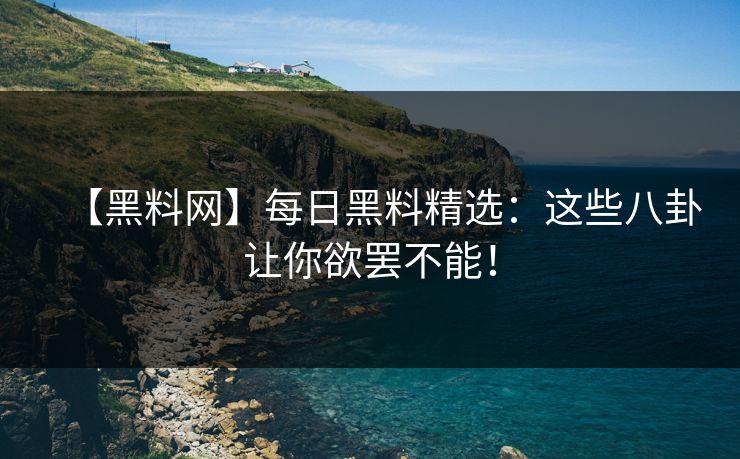 【黑料网】每日黑料精选：这些八卦让你欲罢不能！