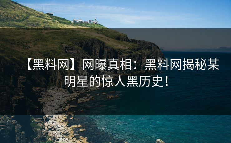 【黑料网】网曝真相：黑料网揭秘某明星的惊人黑历史！
