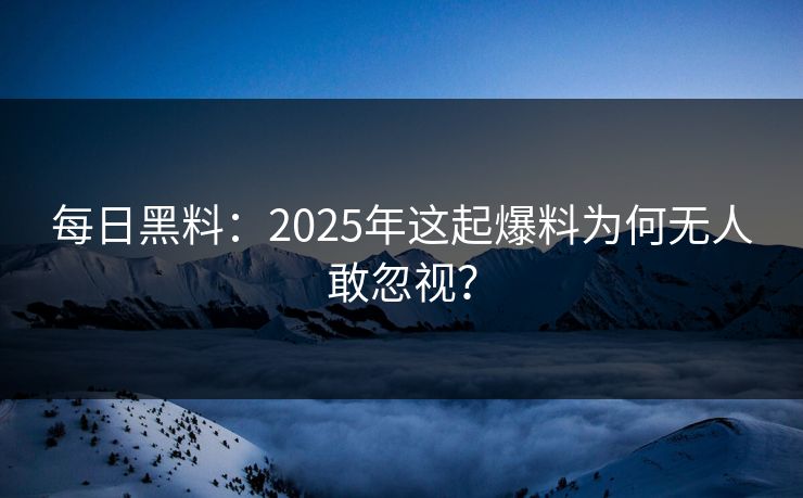 每日黑料：2025年这起爆料为何无人敢忽视？