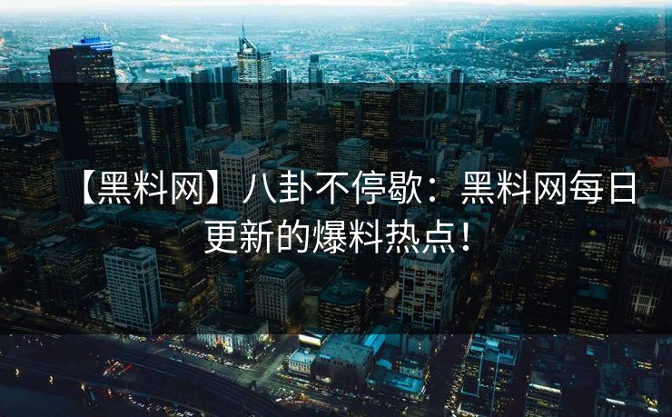 【黑料网】八卦不停歇：黑料网每日更新的爆料热点！