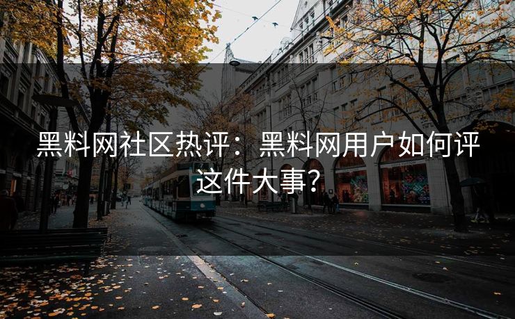 黑料网社区热评：黑料网用户如何评这件大事？