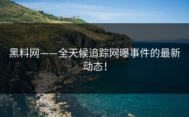 黑料网——全天候追踪网曝事件的最新动态！