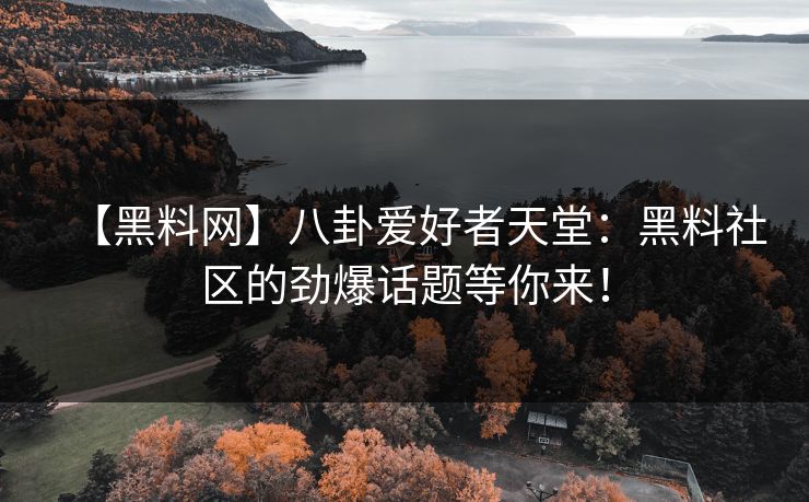 【黑料网】八卦爱好者天堂：黑料社区的劲爆话题等你来！