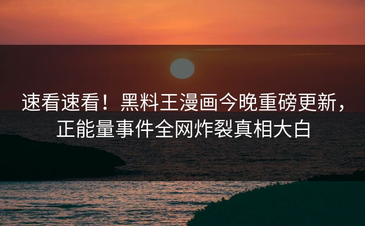 速看速看！黑料王漫画今晚重磅更新，正能量事件全网炸裂真相大白