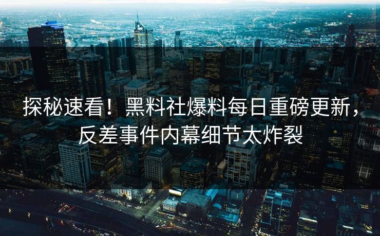 探秘速看！黑料社爆料每日重磅更新，反差事件内幕细节太炸裂