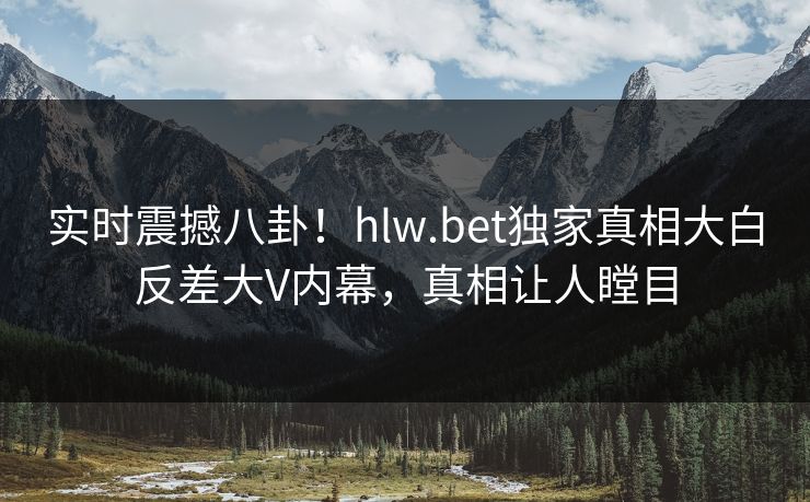 实时震撼八卦！hlw.bet独家真相大白反差大V内幕，真相让人瞠目