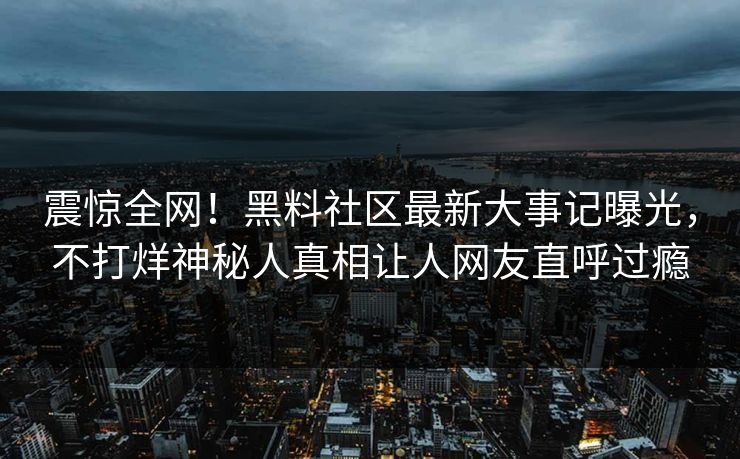 震惊全网！黑料社区最新大事记曝光，不打烊神秘人真相让人网友直呼过瘾