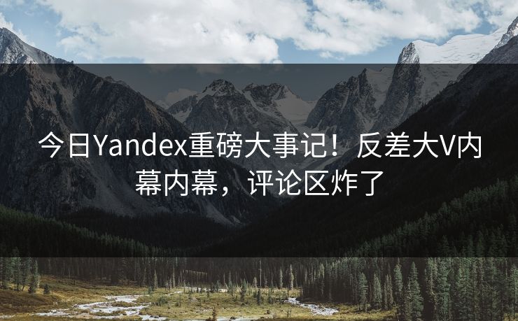 今日Yandex重磅大事记！反差大V内幕内幕，评论区炸了