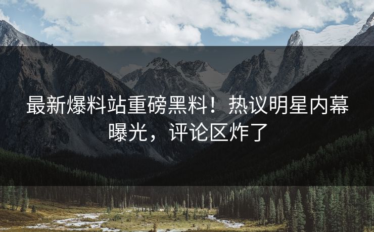 最新爆料站重磅黑料！热议明星内幕曝光，评论区炸了