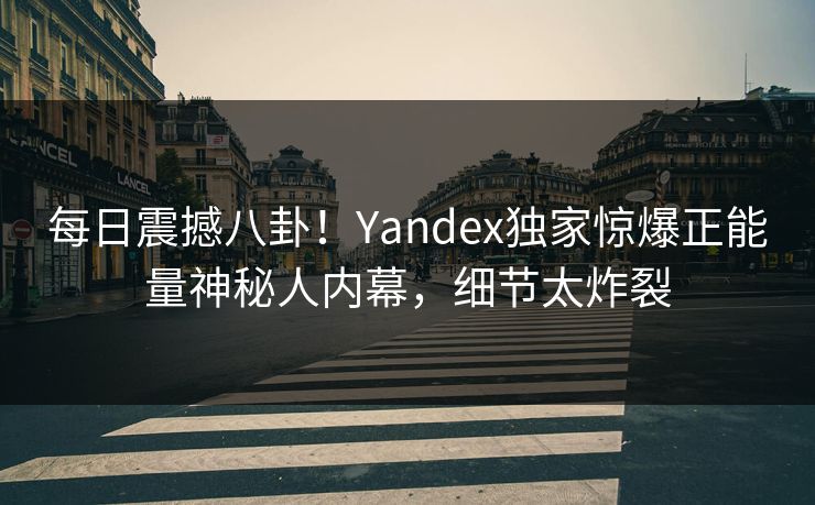 每日震撼八卦！Yandex独家惊爆正能量神秘人内幕，细节太炸裂