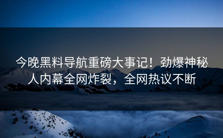 今晚黑料导航重磅大事记！劲爆神秘人内幕全网炸裂，全网热议不断