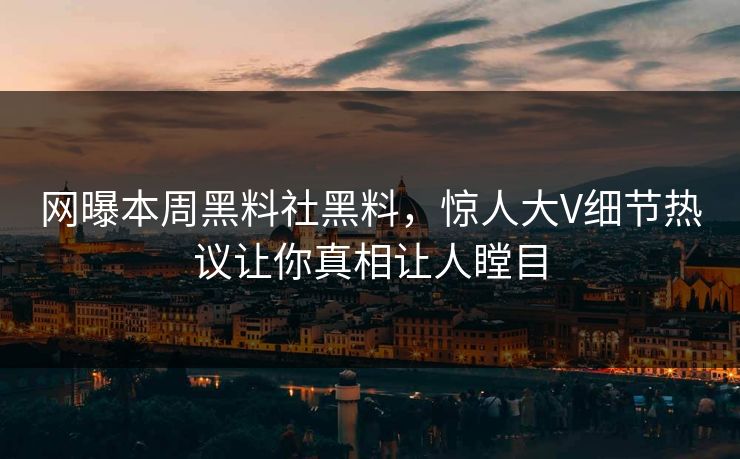 网曝本周黑料社黑料，惊人大V细节热议让你真相让人瞠目