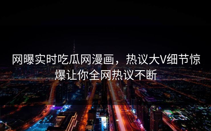 网曝实时吃瓜网漫画，热议大V细节惊爆让你全网热议不断