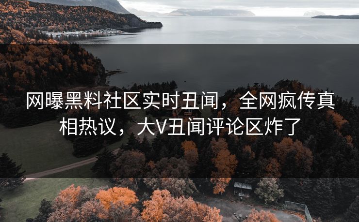 网曝黑料社区实时丑闻，全网疯传真相热议，大V丑闻评论区炸了