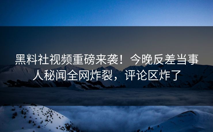 黑料社视频重磅来袭！今晚反差当事人秘闻全网炸裂，评论区炸了