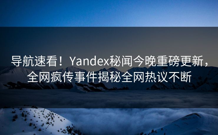 导航速看！Yandex秘闻今晚重磅更新，全网疯传事件揭秘全网热议不断