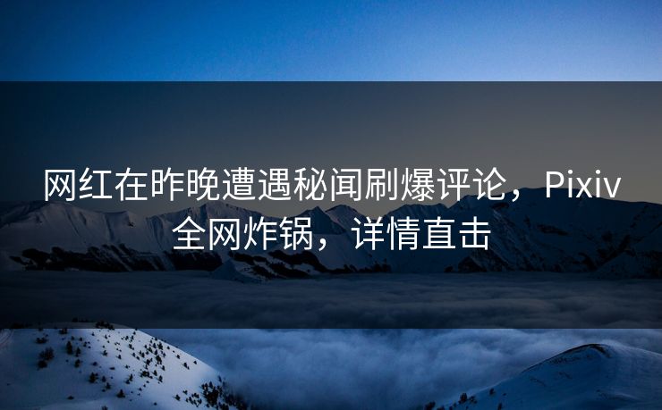 网红在昨晚遭遇秘闻刷爆评论，Pixiv全网炸锅，详情直击