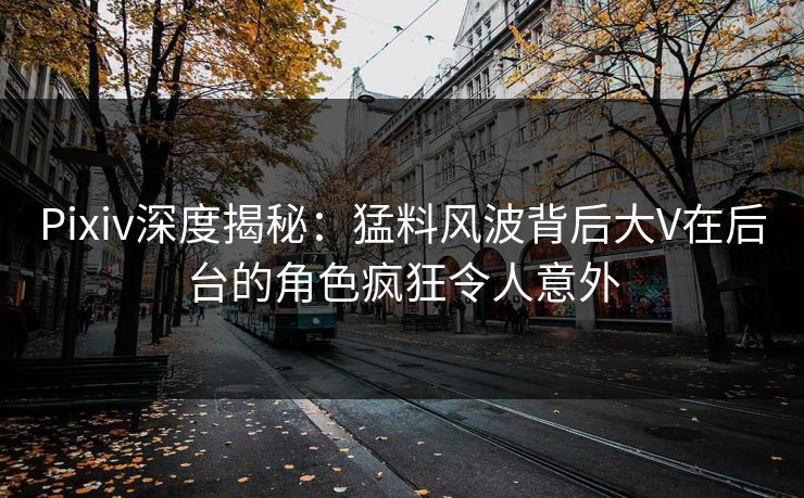 Pixiv深度揭秘：猛料风波背后大V在后台的角色疯狂令人意外