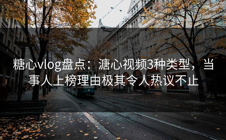 糖心vlog盘点：溏心视频3种类型，当事人上榜理由极其令人热议不止