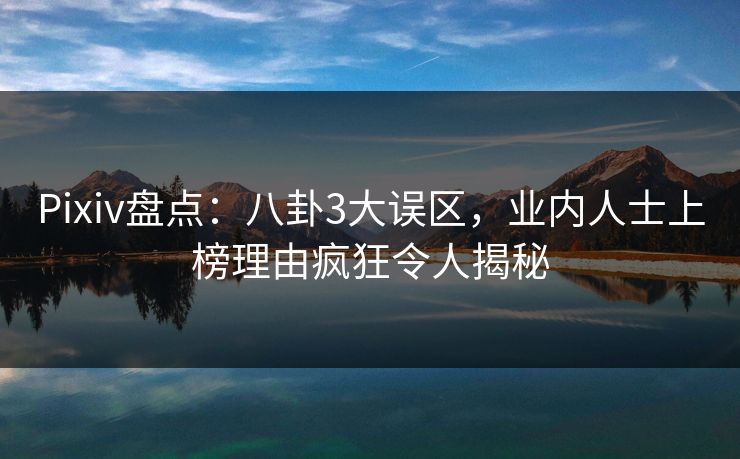 Pixiv盘点：八卦3大误区，业内人士上榜理由疯狂令人揭秘