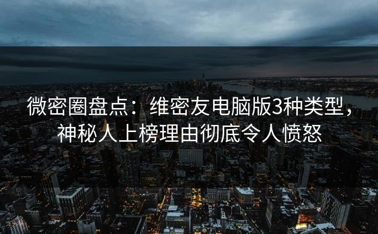 微密圈盘点：维密友电脑版3种类型，神秘人上榜理由彻底令人愤怒