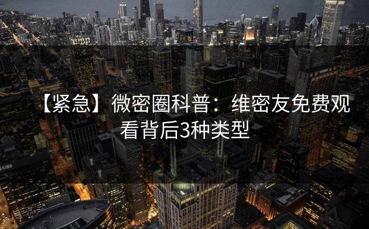 【紧急】微密圈科普：维密友免费观看背后3种类型