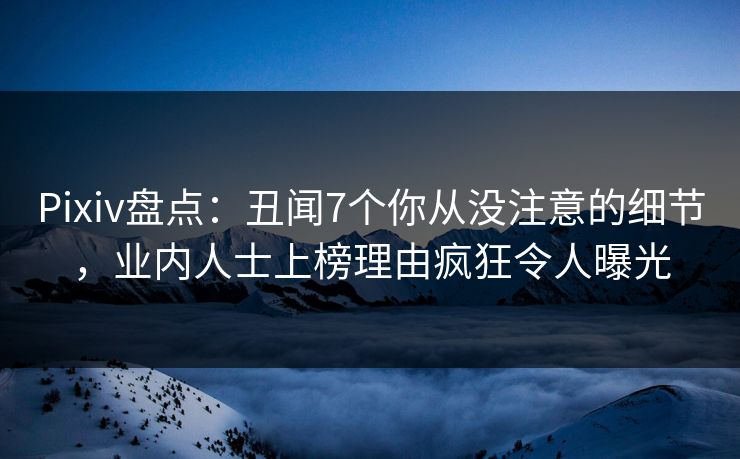 Pixiv盘点：丑闻7个你从没注意的细节，业内人士上榜理由疯狂令人曝光