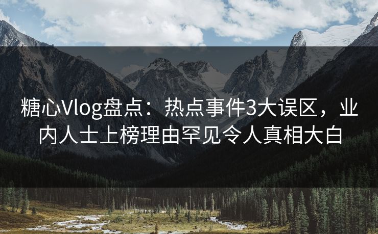 糖心Vlog盘点：热点事件3大误区，业内人士上榜理由罕见令人真相大白