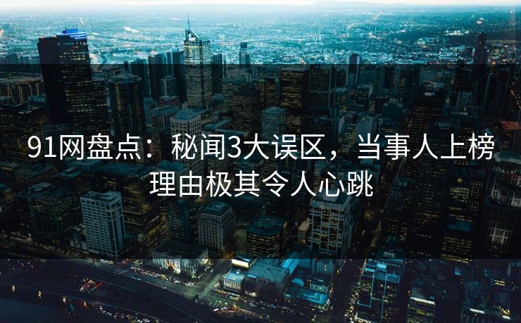 91网盘点：秘闻3大误区，当事人上榜理由极其令人心跳