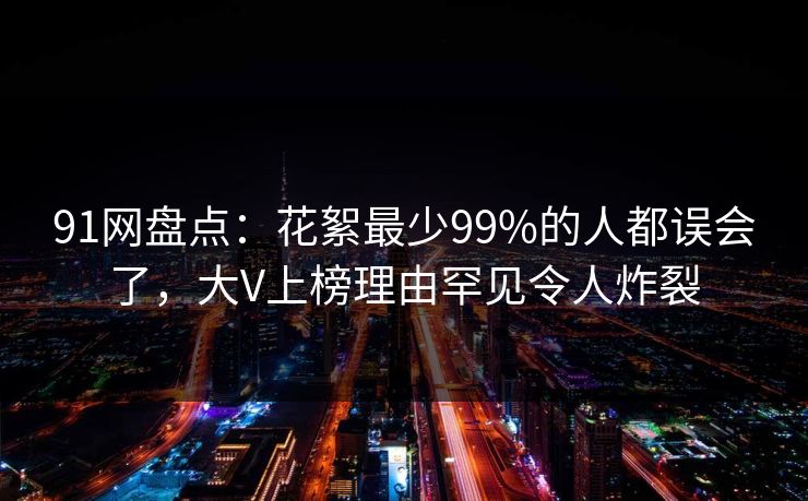 91网盘点：花絮最少99%的人都误会了，大V上榜理由罕见令人炸裂